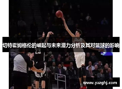 切特霍姆格伦的崛起与未来潜力分析及其对篮球的影响