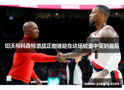 切沃与科森特激战正酣谁能在这场较量中笑到最后