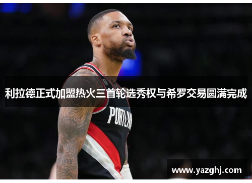 利拉德正式加盟热火三首轮选秀权与希罗交易圆满完成
