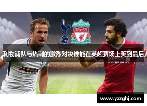利物浦队与热刺的激烈对决谁能在英超赛场上笑到最后