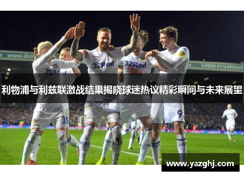 利物浦与利兹联激战结果揭晓球迷热议精彩瞬间与未来展望