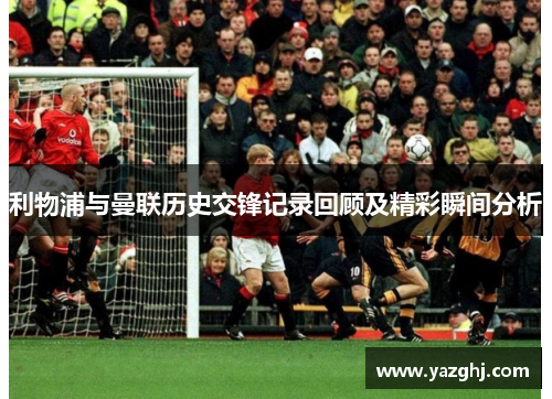 利物浦与曼联历史交锋记录回顾及精彩瞬间分析