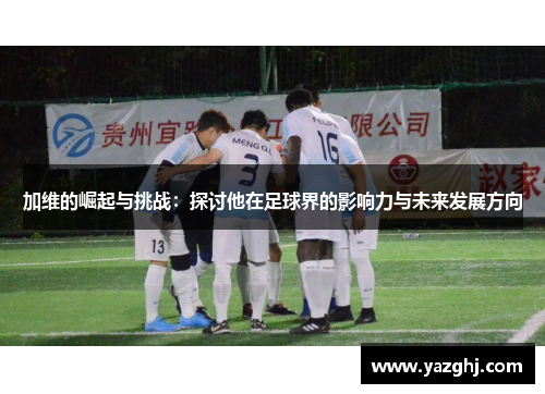 加维的崛起与挑战：探讨他在足球界的影响力与未来发展方向