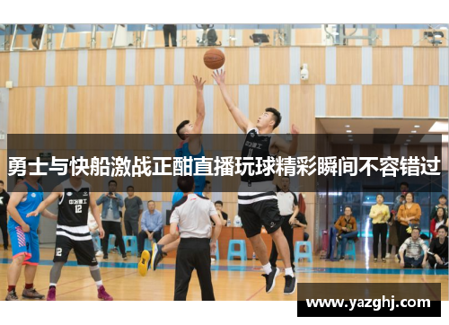 勇士与快船激战正酣直播玩球精彩瞬间不容错过
