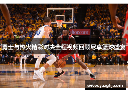 勇士与热火精彩对决全程视频回顾尽享篮球盛宴
