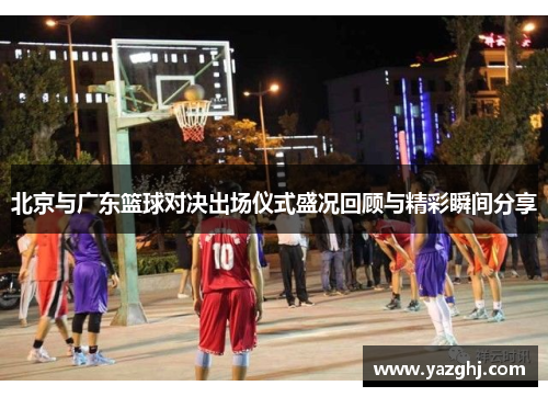 北京与广东篮球对决出场仪式盛况回顾与精彩瞬间分享