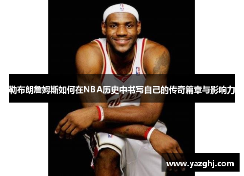 勒布朗詹姆斯如何在NBA历史中书写自己的传奇篇章与影响力