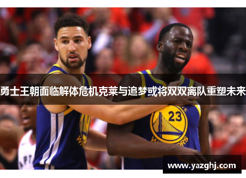 勇士王朝面临解体危机克莱与追梦或将双双离队重塑未来