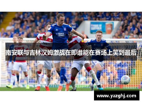 南安联与吉林汉姆激战在即谁能在赛场上笑到最后