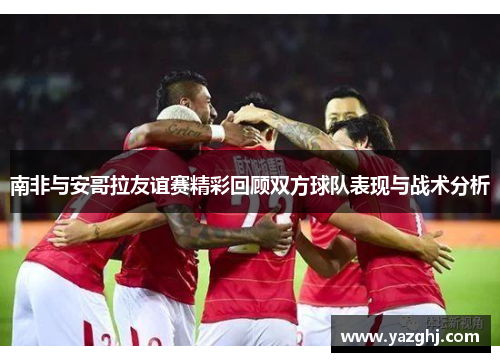 南非与安哥拉友谊赛精彩回顾双方球队表现与战术分析