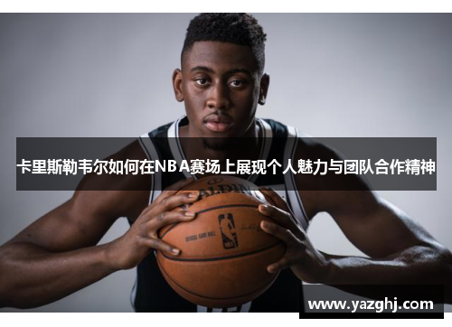 卡里斯勒韦尔如何在NBA赛场上展现个人魅力与团队合作精神
