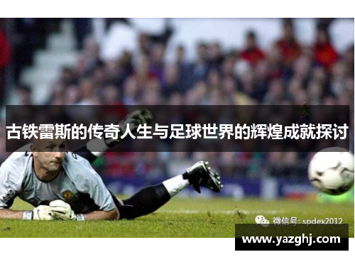古铁雷斯的传奇人生与足球世界的辉煌成就探讨