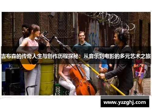 吉布森的传奇人生与创作历程探秘：从音乐到电影的多元艺术之旅