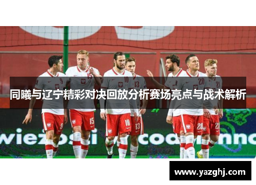 同曦与辽宁精彩对决回放分析赛场亮点与战术解析