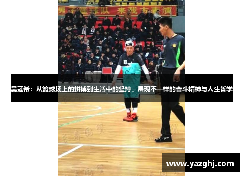 吴冠希：从篮球场上的拼搏到生活中的坚持，展现不一样的奋斗精神与人生哲学