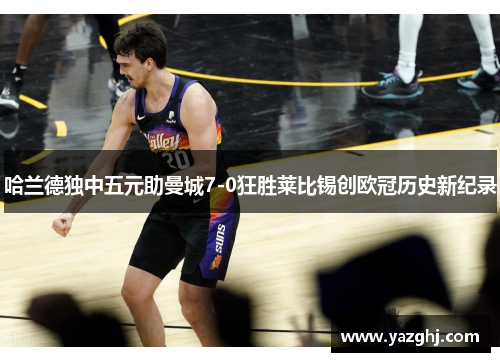 哈兰德独中五元助曼城7-0狂胜莱比锡创欧冠历史新纪录