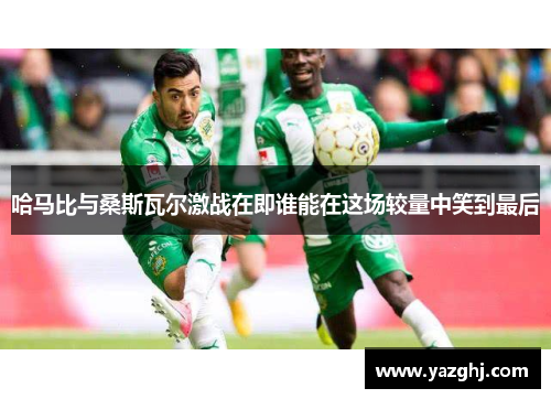 哈马比与桑斯瓦尔激战在即谁能在这场较量中笑到最后