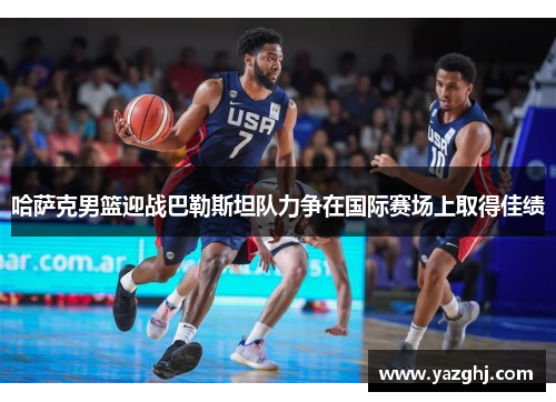 哈萨克男篮迎战巴勒斯坦队力争在国际赛场上取得佳绩