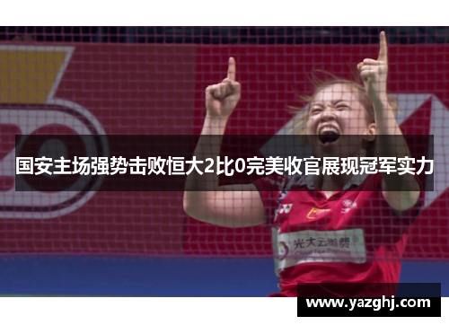 国安主场强势击败恒大2比0完美收官展现冠军实力