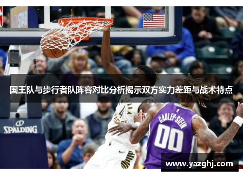 国王队与步行者队阵容对比分析揭示双方实力差距与战术特点