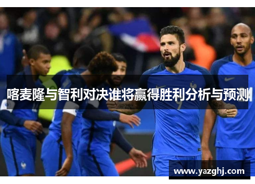 喀麦隆与智利对决谁将赢得胜利分析与预测