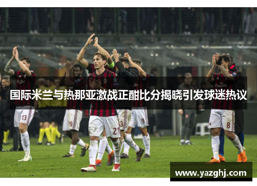 国际米兰与热那亚激战正酣比分揭晓引发球迷热议