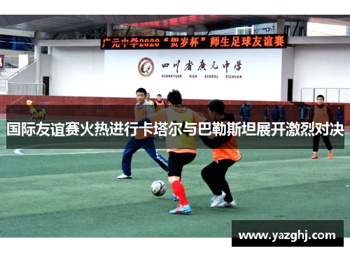 国际友谊赛火热进行卡塔尔与巴勒斯坦展开激烈对决