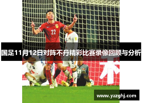 国足11月12日对阵不丹精彩比赛录像回顾与分析