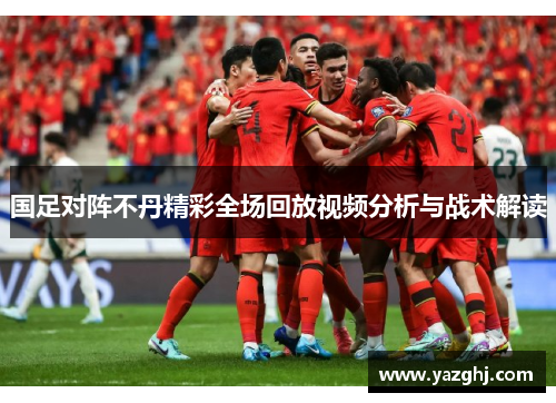 国足对阵不丹精彩全场回放视频分析与战术解读