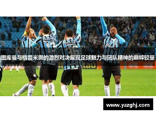 图库曼与格雷米奥的激烈对决展现足球魅力与团队精神的巅峰较量