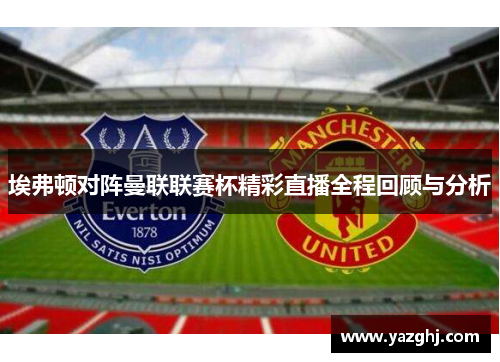 埃弗顿对阵曼联联赛杯精彩直播全程回顾与分析