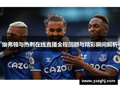 埃弗顿与热刺在线直播全程回顾与精彩瞬间解析
