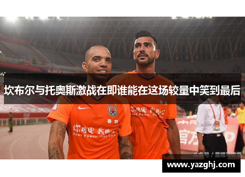 坎布尔与托奥斯激战在即谁能在这场较量中笑到最后