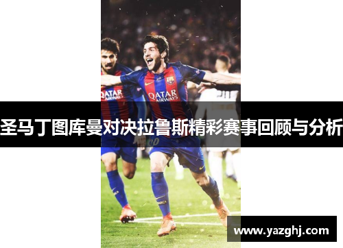 圣马丁图库曼对决拉鲁斯精彩赛事回顾与分析