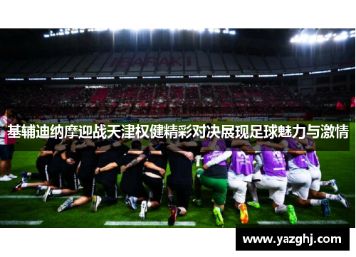 基辅迪纳摩迎战天津权健精彩对决展现足球魅力与激情
