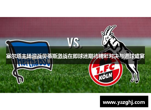 塞尔塔主场迎战贝蒂斯激战在即球迷期待精彩对决与进球盛宴