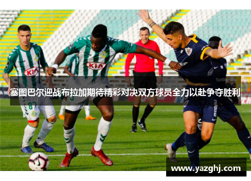 塞图巴尔迎战布拉加期待精彩对决双方球员全力以赴争夺胜利