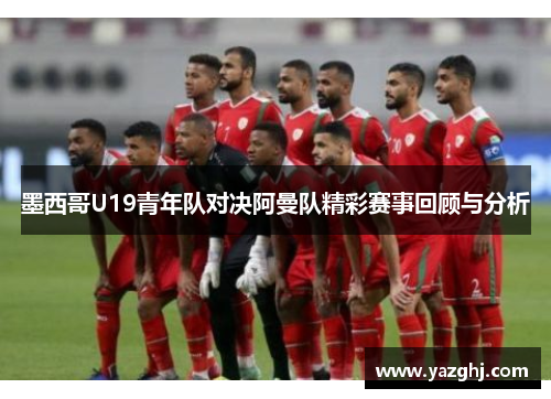 墨西哥U19青年队对决阿曼队精彩赛事回顾与分析