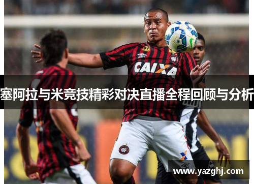塞阿拉与米竞技精彩对决直播全程回顾与分析
