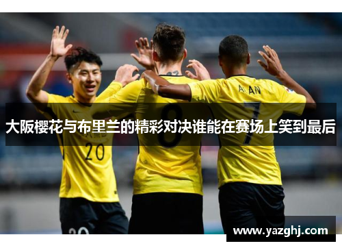 大阪樱花与布里兰的精彩对决谁能在赛场上笑到最后