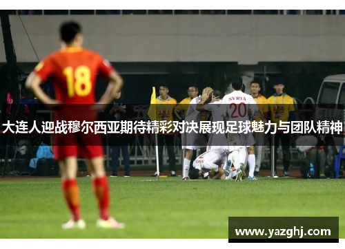 大连人迎战穆尔西亚期待精彩对决展现足球魅力与团队精神
