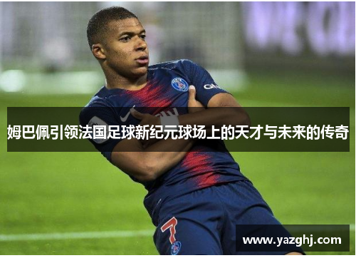 姆巴佩引领法国足球新纪元球场上的天才与未来的传奇