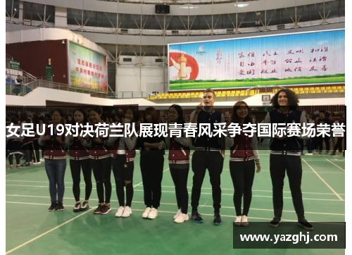 女足U19对决荷兰队展现青春风采争夺国际赛场荣誉