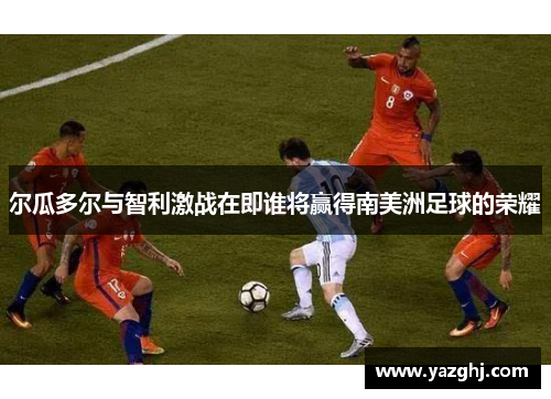 尔瓜多尔与智利激战在即谁将赢得南美洲足球的荣耀