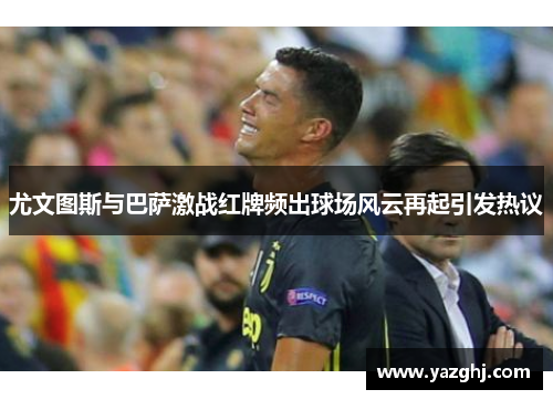 尤文图斯与巴萨激战红牌频出球场风云再起引发热议