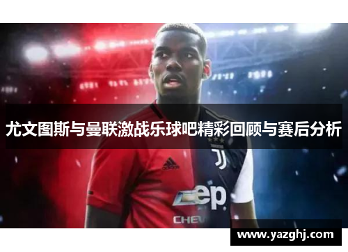 尤文图斯与曼联激战乐球吧精彩回顾与赛后分析