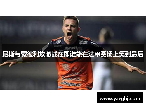 尼斯与蒙彼利埃激战在即谁能在法甲赛场上笑到最后