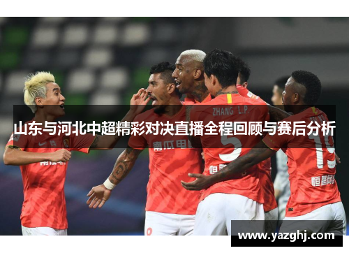 山东与河北中超精彩对决直播全程回顾与赛后分析