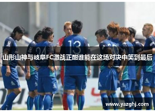 山形山神与岐阜FC激战正酣谁能在这场对决中笑到最后