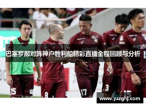 巴塞罗那对阵神户胜利船精彩直播全程回顾与分析